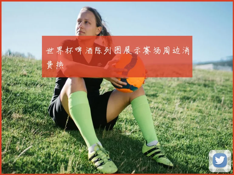 世界杯啤酒陈列图展示赛场周边消费热