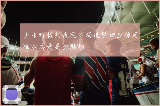 卢卡对裁判表现不满追梦回应称用难以忍受更为贴切