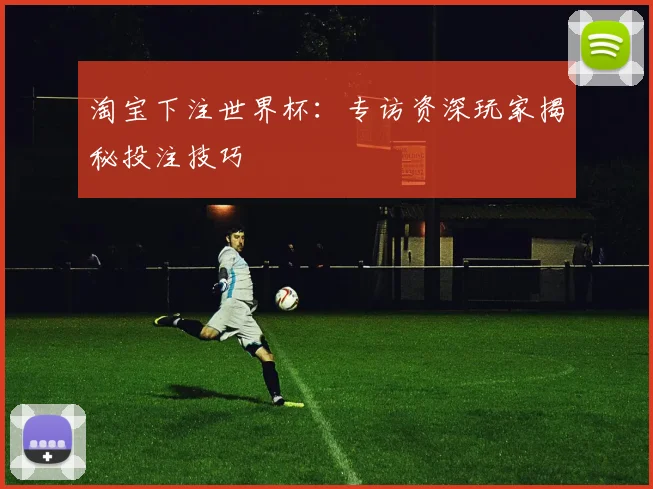 淘宝下注世界杯：专访资深玩家揭秘投注技巧