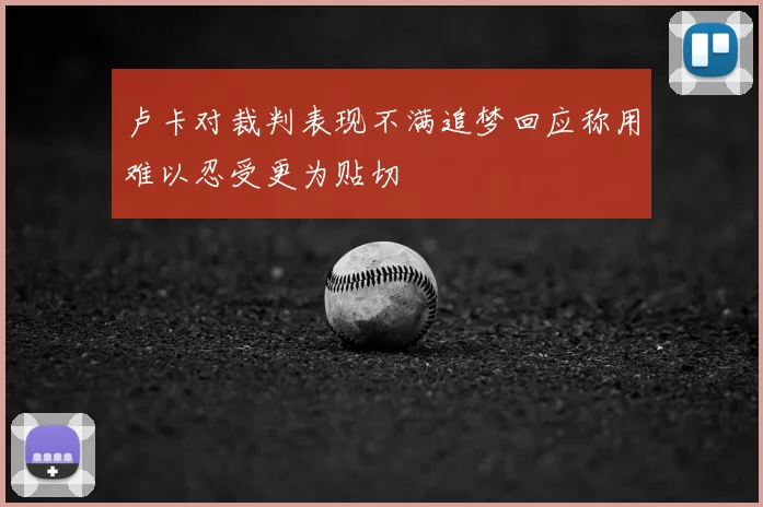 卢卡对裁判表现不满追梦回应称用难以忍受更为贴切