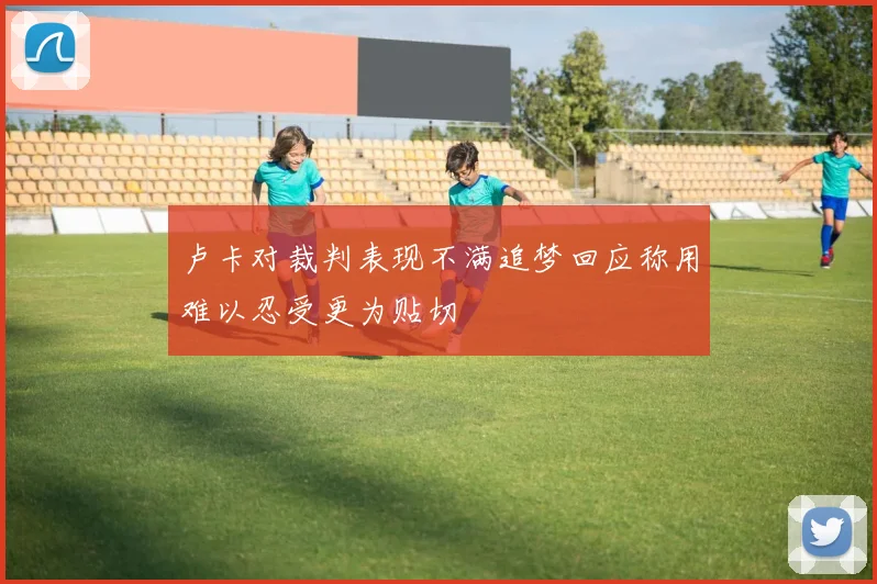 卢卡对裁判表现不满追梦回应称用难以忍受更为贴切