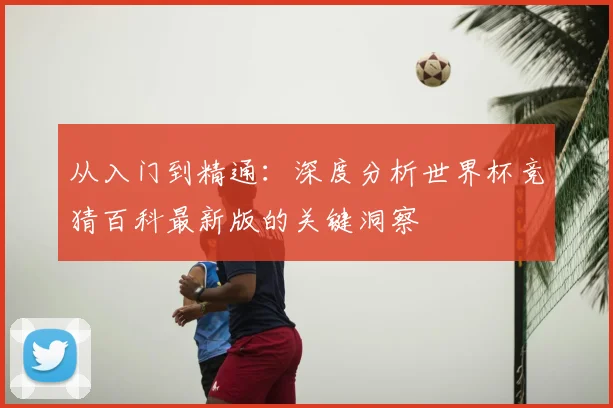 从入门到精通：深度分析世界杯竞猜百科最新版的关键洞察