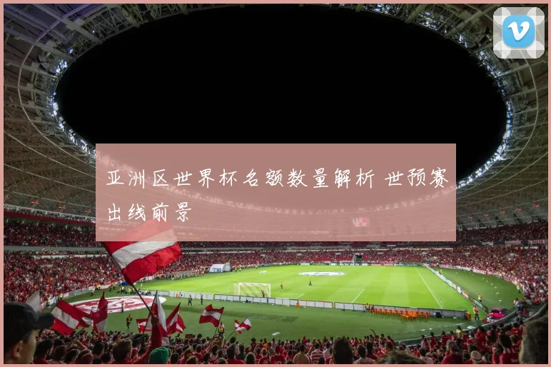 亚洲区世界杯名额数量解析 世预赛出线前景