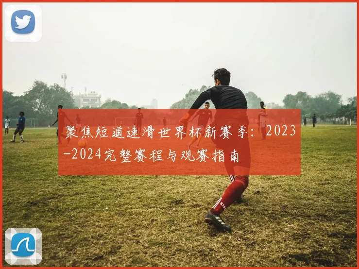 聚焦短道速滑世界杯新赛季：2023-2024完整赛程与观赛指南