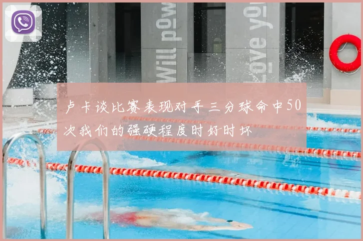 卢卡谈比赛表现对手三分球命中50次我们的强硬程度时好时坏