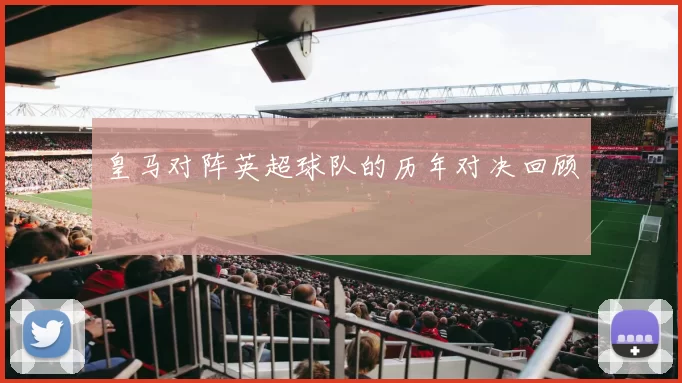 皇马对阵英超球队的历年对决回顾
