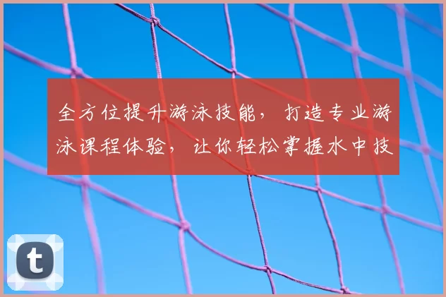 全方位提升游泳技能，打造专业游泳课程体验，让你轻松掌握水中技巧