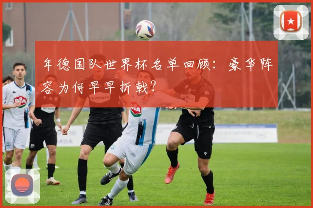 年德国队世界杯名单回顾:豪华阵容为何早早折戟?