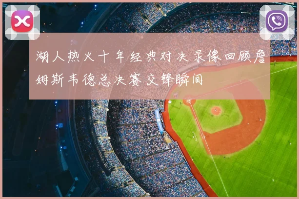 湖人热火十年经典对决录像回顾詹姆斯韦德总决赛交锋瞬间