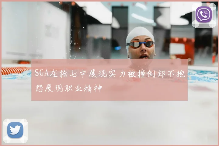 SGA在抢七中展现实力被撞倒却不抱怨展现职业精神