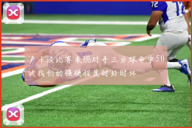 卢卡谈比赛表现对手三分球命中50次我们的强硬程度时好时坏