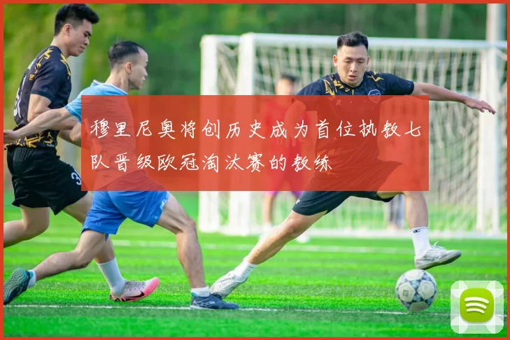 穆里尼奥将创历史成为首位执教七队晋级欧冠淘汰赛的教练