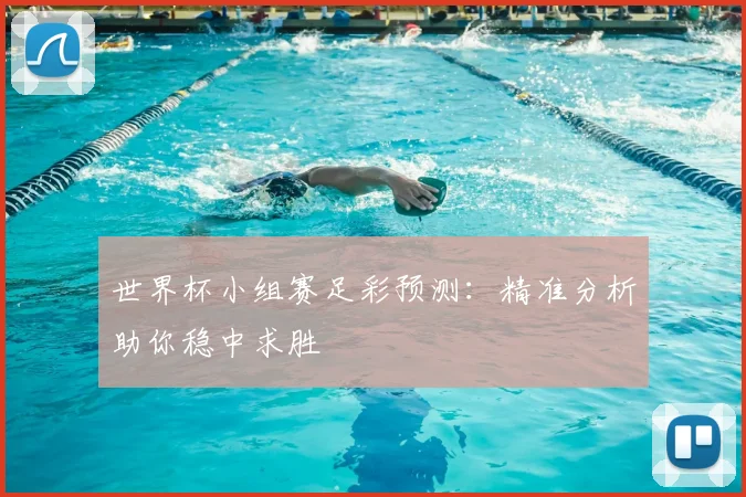 世界杯小组赛足彩预测：精准分析助你稳中求胜