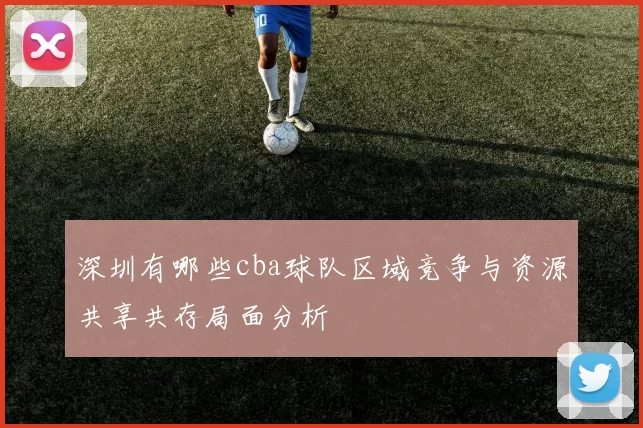 深圳有哪些cba球队区域竞争与资源共享共存局面分析