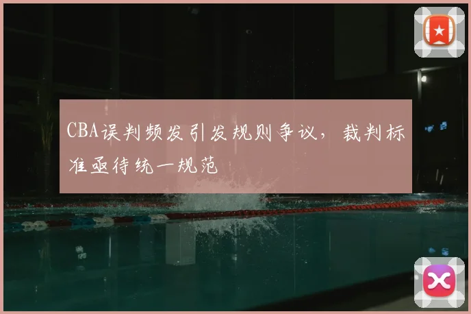 CBA误判频发引发规则争议，裁判标准亟待统一规范