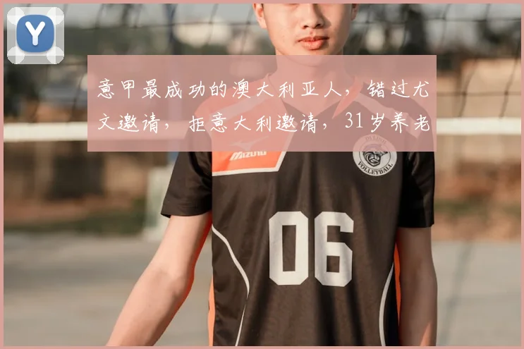 意甲最成功的澳大利亚人，错过尤文邀请，拒意大利邀请，31岁养老