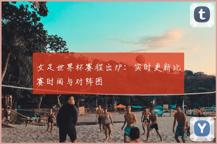女足世界杯赛程出炉:实时更新比赛时间与对阵图