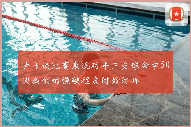 卢卡谈比赛表现对手三分球命中50次我们的强硬程度时好时坏