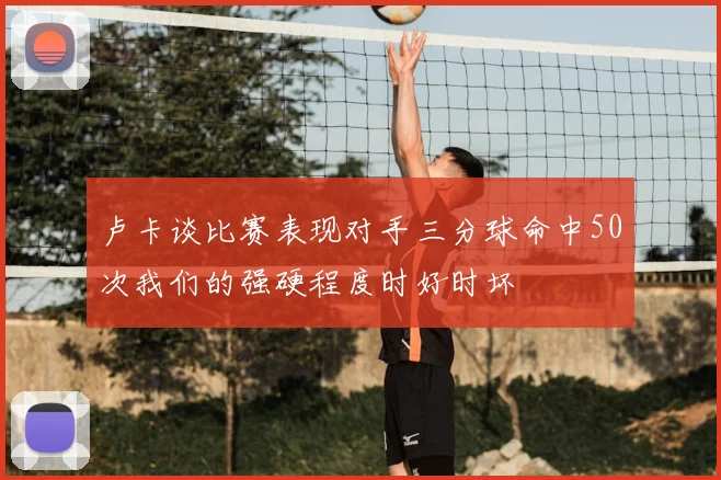 卢卡谈比赛表现对手三分球命中50次我们的强硬程度时好时坏