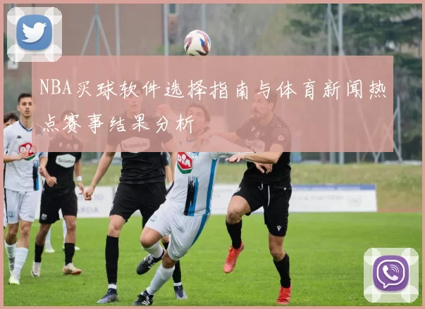 NBA买球软件选择指南与体育新闻热点赛事结果分析