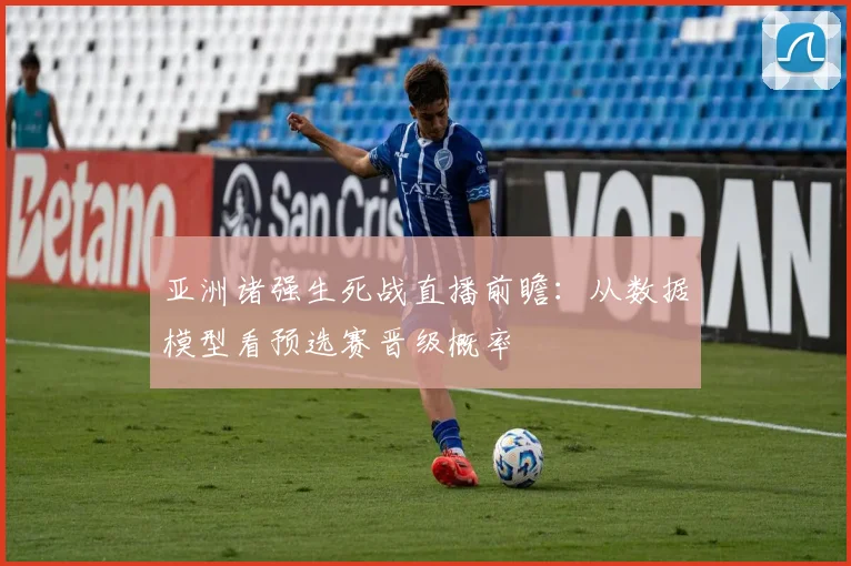 亚洲诸强生死战直播前瞻：从数据模型看预选赛晋级概率