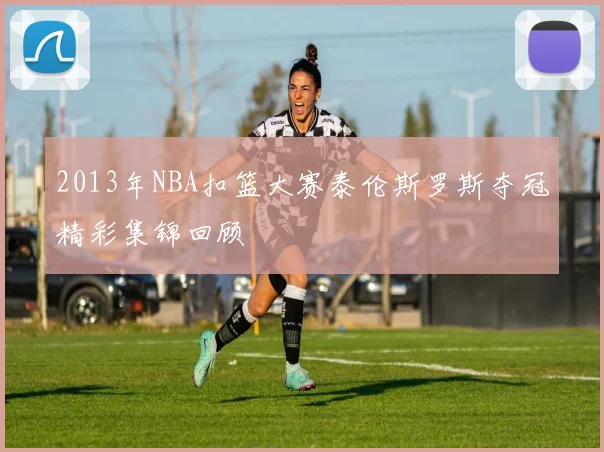 2013年NBA扣篮大赛泰伦斯罗斯夺冠精彩集锦回顾