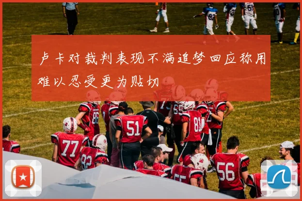卢卡对裁判表现不满追梦回应称用难以忍受更为贴切