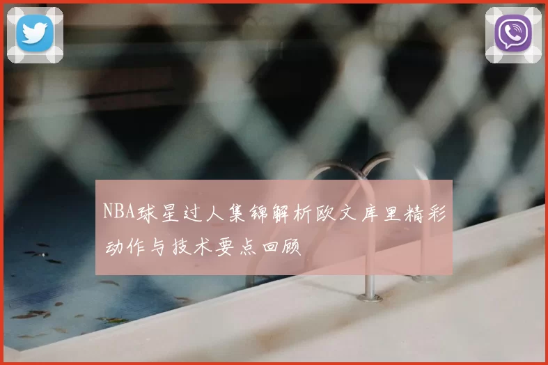 NBA球星过人集锦解析欧文库里精彩动作与技术要点回顾