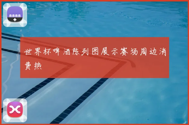 世界杯啤酒陈列图展示赛场周边消费热