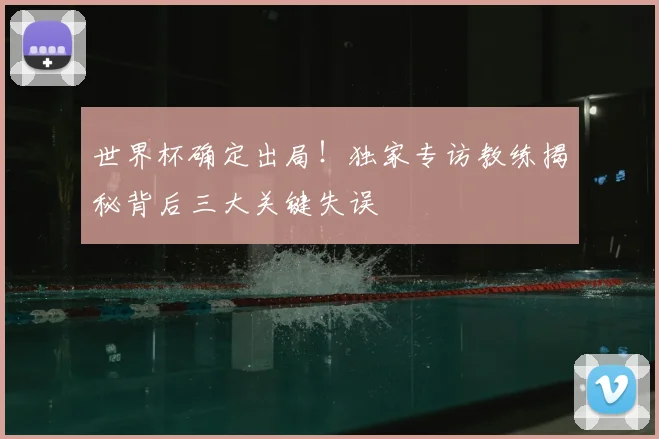 世界杯确定出局！独家专访教练揭秘背后三大关键失误