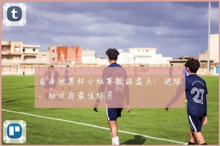 南非世界杯小组赛数据盘点：进球、助攻与最佳球员