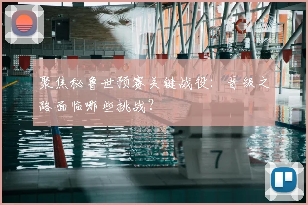 聚焦秘鲁世预赛关键战役：晋级之路面临哪些挑战？