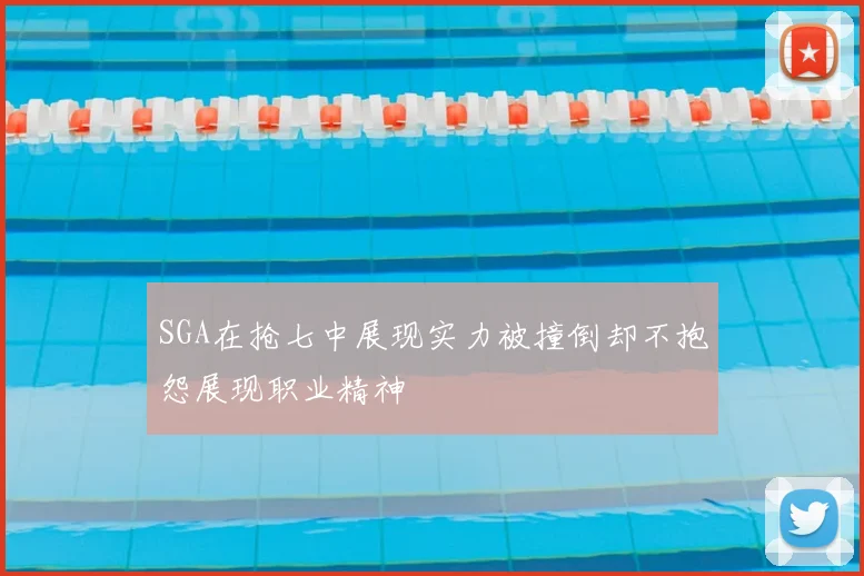 SGA在抢七中展现实力被撞倒却不抱怨展现职业精神