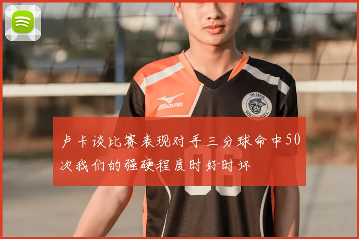 卢卡谈比赛表现对手三分球命中50次我们的强硬程度时好时坏