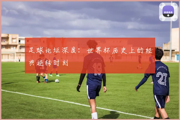 足球论坛深度:世界杯历史上的经典逆转时刻