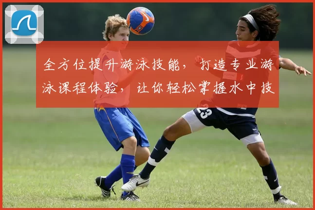 全方位提升游泳技能，打造专业游泳课程体验，让你轻松掌握水中技巧