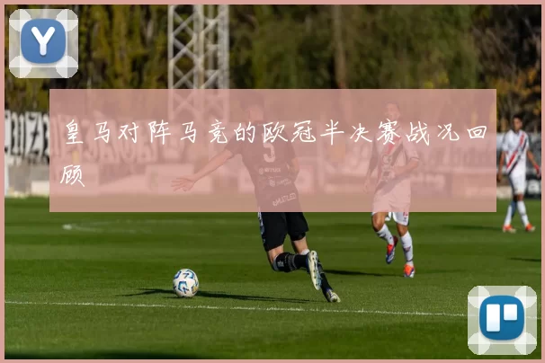 皇马对阵马竞的欧冠半决赛战况回顾