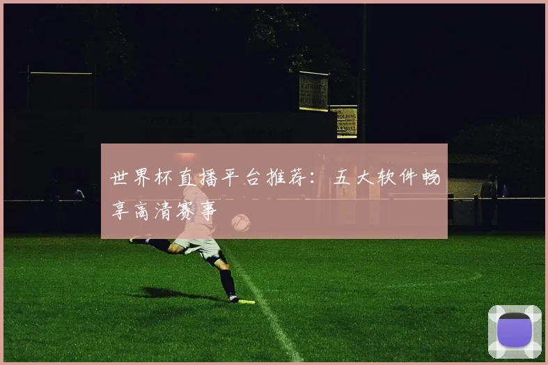世界杯直播平台推荐：五大软件畅享高清赛事