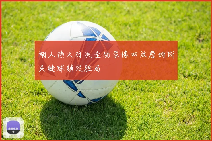 湖人热火对决全场录像回放詹姆斯关键球锁定胜局