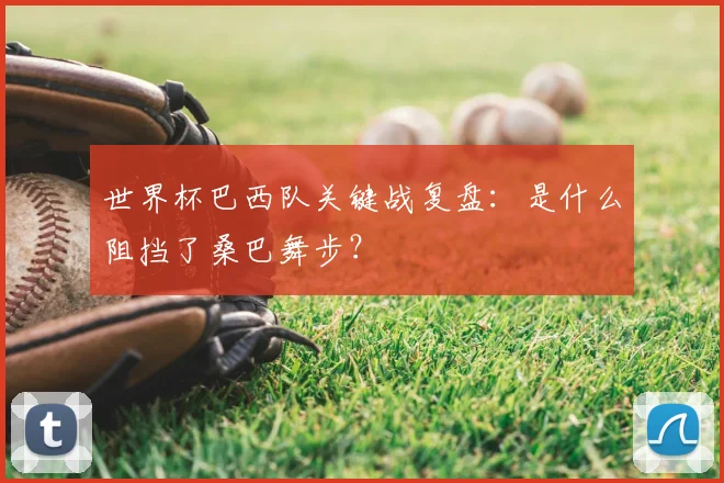 世界杯巴西队关键战复盘：是什么阻挡了桑巴舞步？