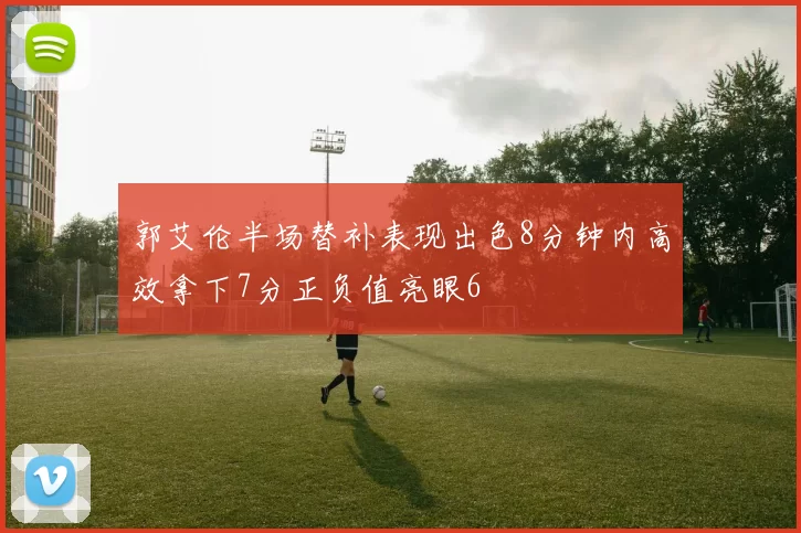 郭艾伦半场替补表现出色8分钟内高效拿下7分正负值亮眼6