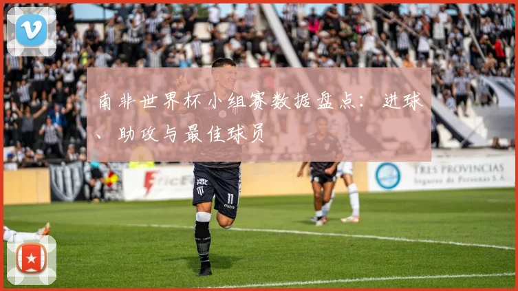 南非世界杯小组赛数据盘点：进球、助攻与最佳球员