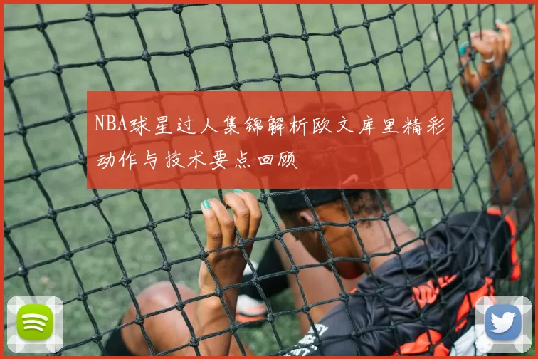 NBA球星过人集锦解析欧文库里精彩动作与技术要点回顾