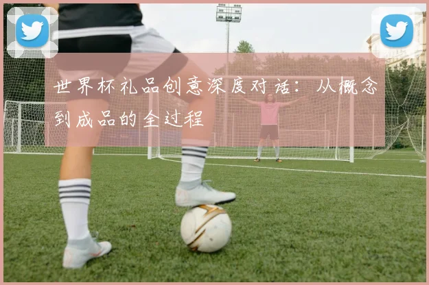 世界杯礼品创意深度对话：从概念到成品的全过程