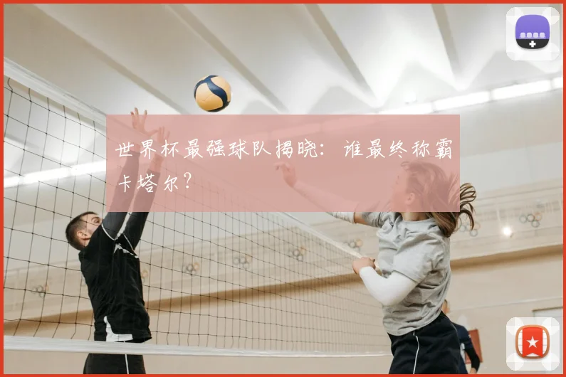世界杯最强球队揭晓：谁最终称霸卡塔尔？