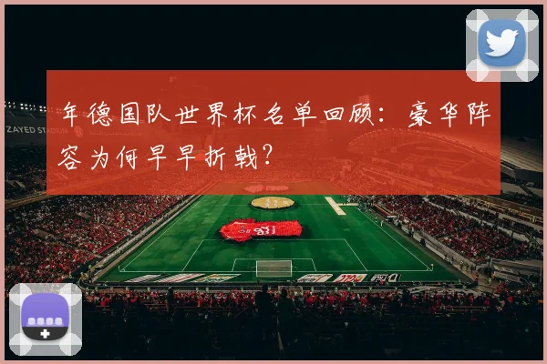 年德国队世界杯名单回顾：豪华阵容为何早早折戟？