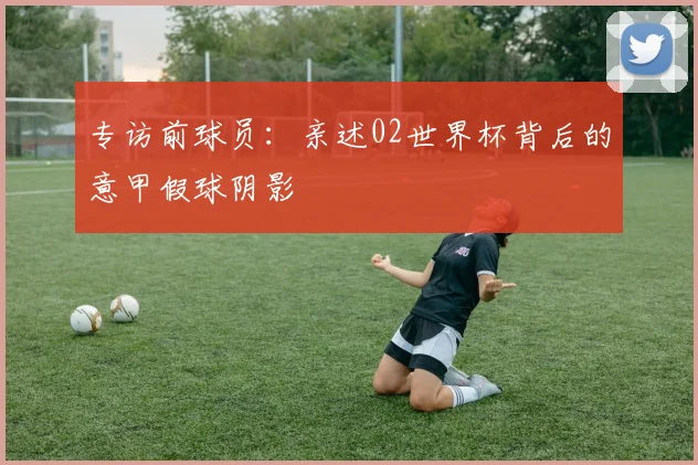专访前球员：亲述02世界杯背后的意甲假球阴影