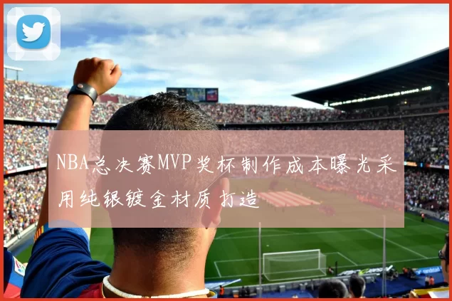 NBA总决赛MVP奖杯制作成本曝光采用纯银镀金材质打造
