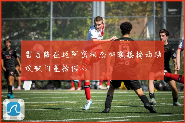 雷吉隆在迈阿密状态回暖接梅西助攻破门重拾信心