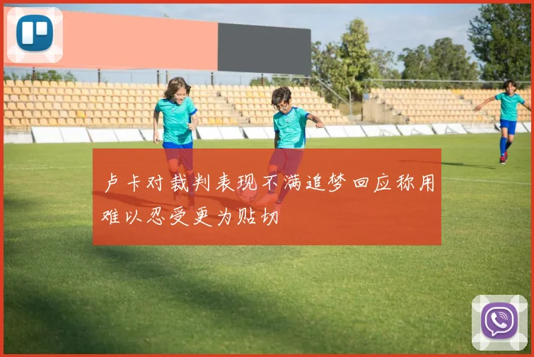 卢卡对裁判表现不满追梦回应称用难以忍受更为贴切